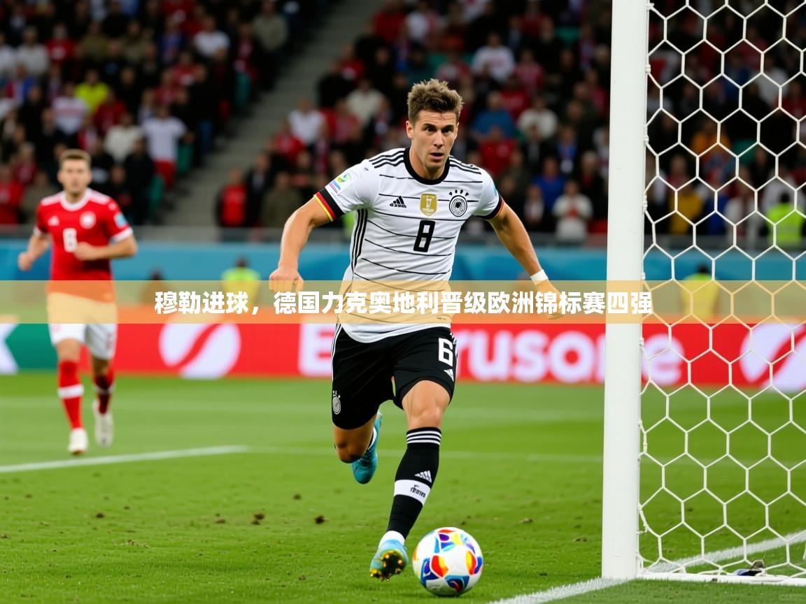 2025爱游戏体育平台穆勒进球,德国力克奥地利晋级欧洲锦标赛四强 第2张