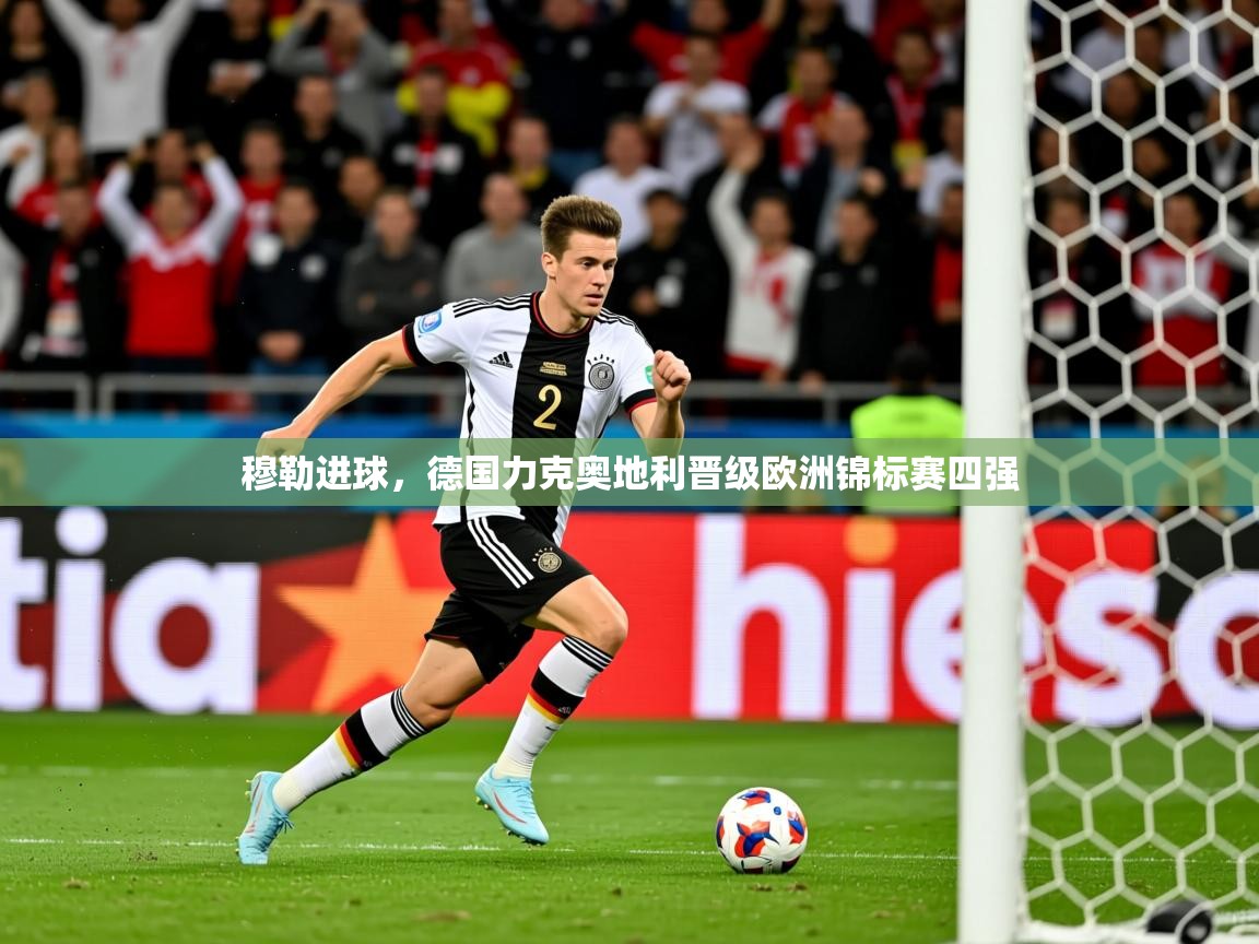 2025爱游戏体育平台穆勒进球,德国力克奥地利晋级欧洲锦标赛四强 第3张