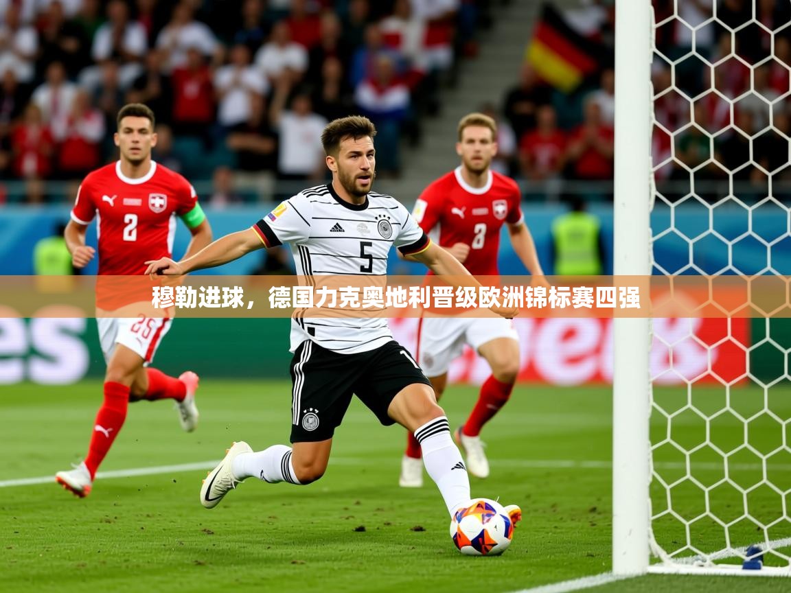 2025爱游戏体育平台穆勒进球,德国力克奥地利晋级欧洲锦标赛四强 第4张