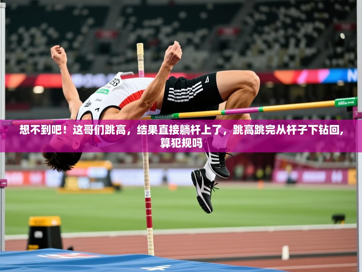 2025爱游戏体育在线登陆想不到吧!这哥们跳高,结果直接躺杆上了,跳高跳完从杆子下钻回,算犯规吗 第2张