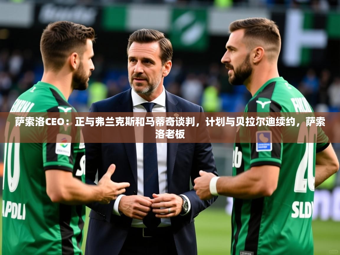 2025爱游戏体育登录口网页版萨索洛CEO:正与弗兰克斯和马蒂奇谈判,计划与贝拉尔迪续约,萨索洛老板 第1张