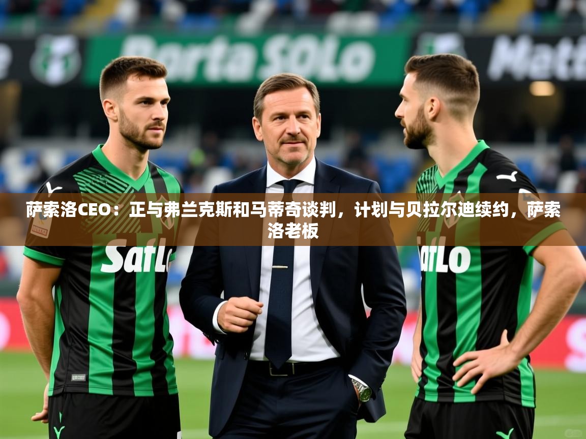 2025爱游戏体育登录口网页版萨索洛CEO:正与弗兰克斯和马蒂奇谈判,计划与贝拉尔迪续约,萨索洛老板 第2张