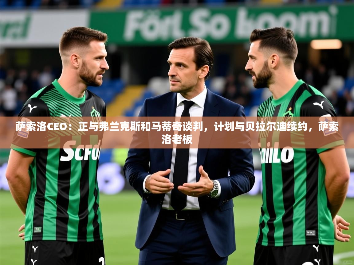 2025爱游戏体育登录口网页版萨索洛CEO:正与弗兰克斯和马蒂奇谈判,计划与贝拉尔迪续约,萨索洛老板 第3张