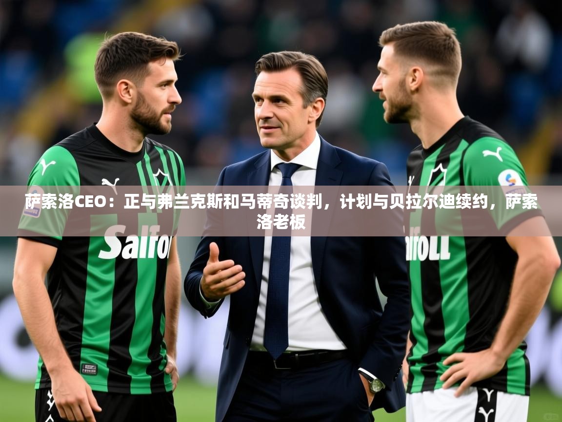 2025爱游戏体育登录口网页版萨索洛CEO:正与弗兰克斯和马蒂奇谈判,计划与贝拉尔迪续约,萨索洛老板 第4张