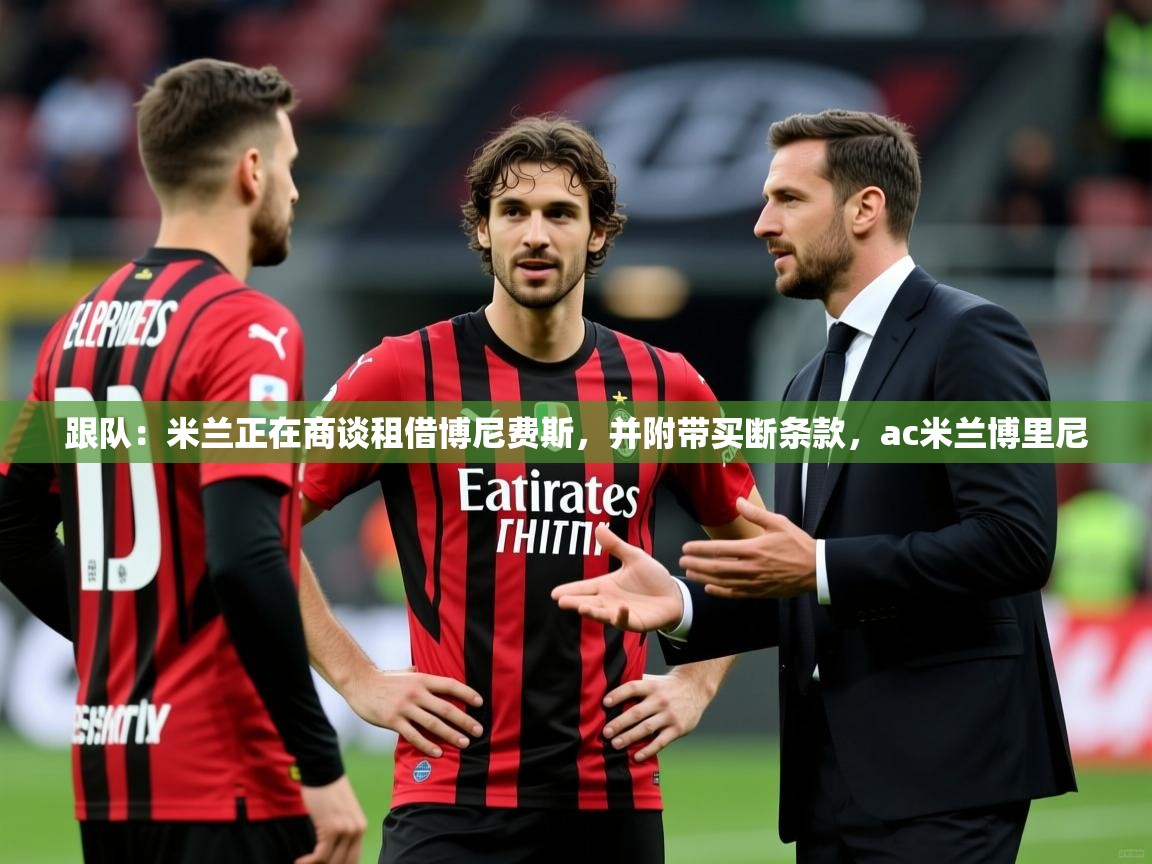 2025爱游戏体育在线登录入口跟队:米兰正在商谈租借博尼费斯,并附带买断条款,ac米兰博里尼 第1张