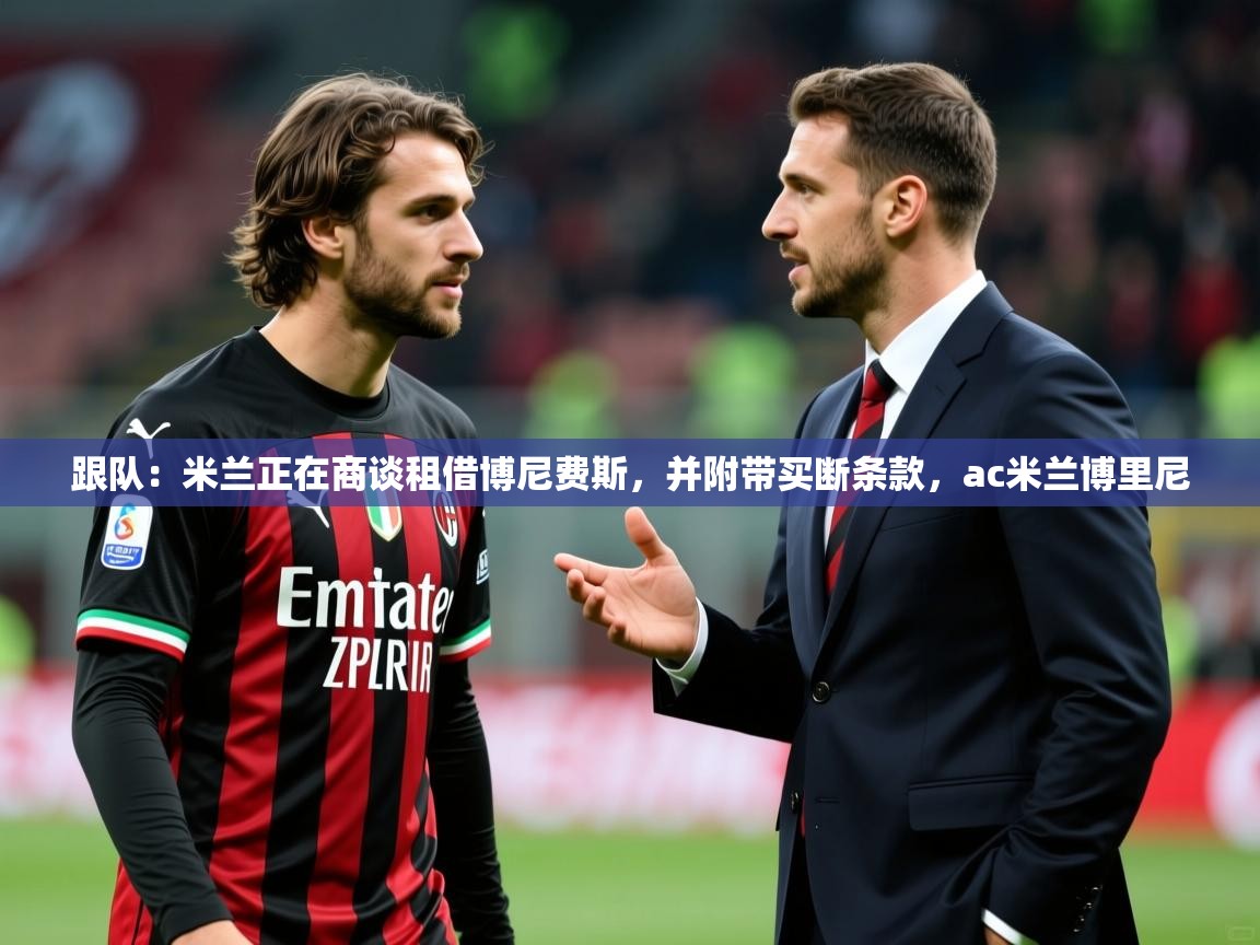 2025爱游戏体育在线登录入口跟队:米兰正在商谈租借博尼费斯,并附带买断条款,ac米兰博里尼 第2张