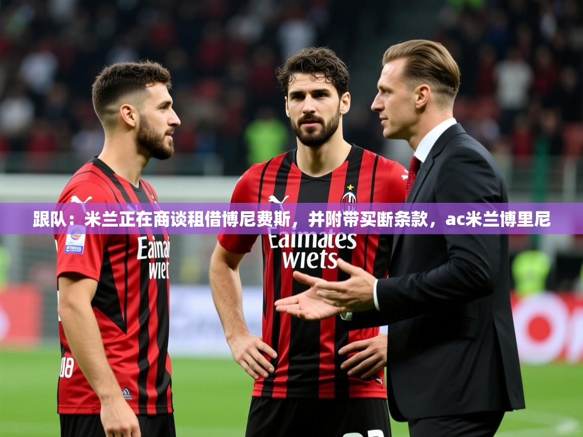 2025爱游戏体育在线登录入口跟队:米兰正在商谈租借博尼费斯,并附带买断条款,ac米兰博里尼 第3张