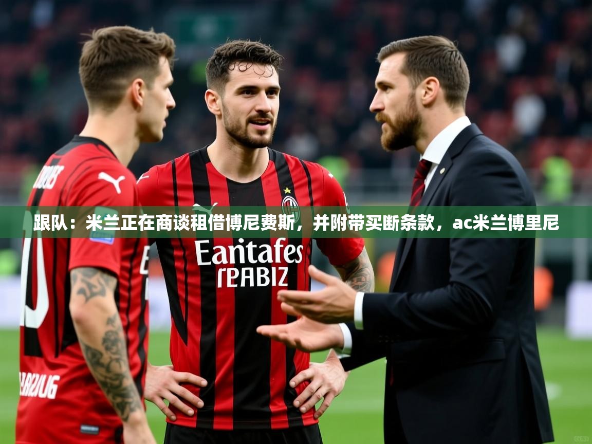 2025爱游戏体育在线登录入口跟队:米兰正在商谈租借博尼费斯,并附带买断条款,ac米兰博里尼 第4张