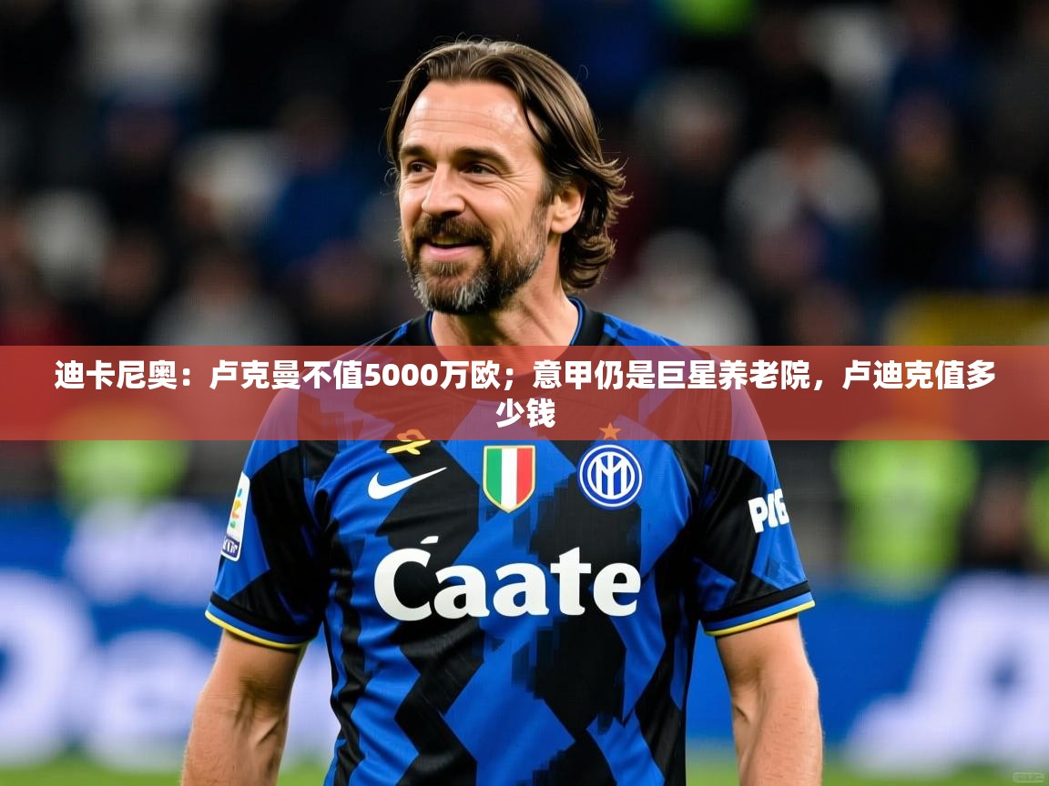 2025爱游戏体育在线官网入口迪卡尼奥：卢克曼不值5000万欧；意甲仍是巨星养老院，卢迪克值多少钱  第2张