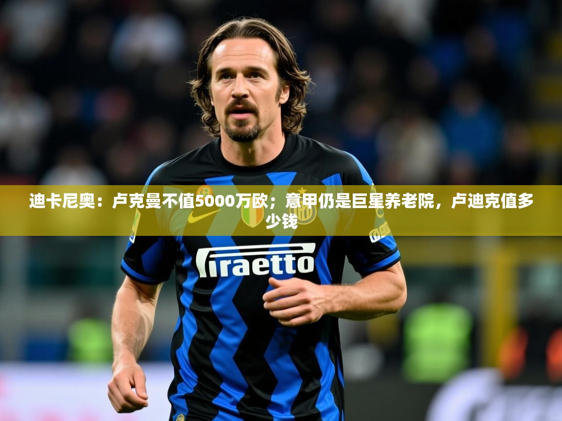 2025爱游戏体育在线官网入口迪卡尼奥：卢克曼不值5000万欧；意甲仍是巨星养老院，卢迪克值多少钱  第3张