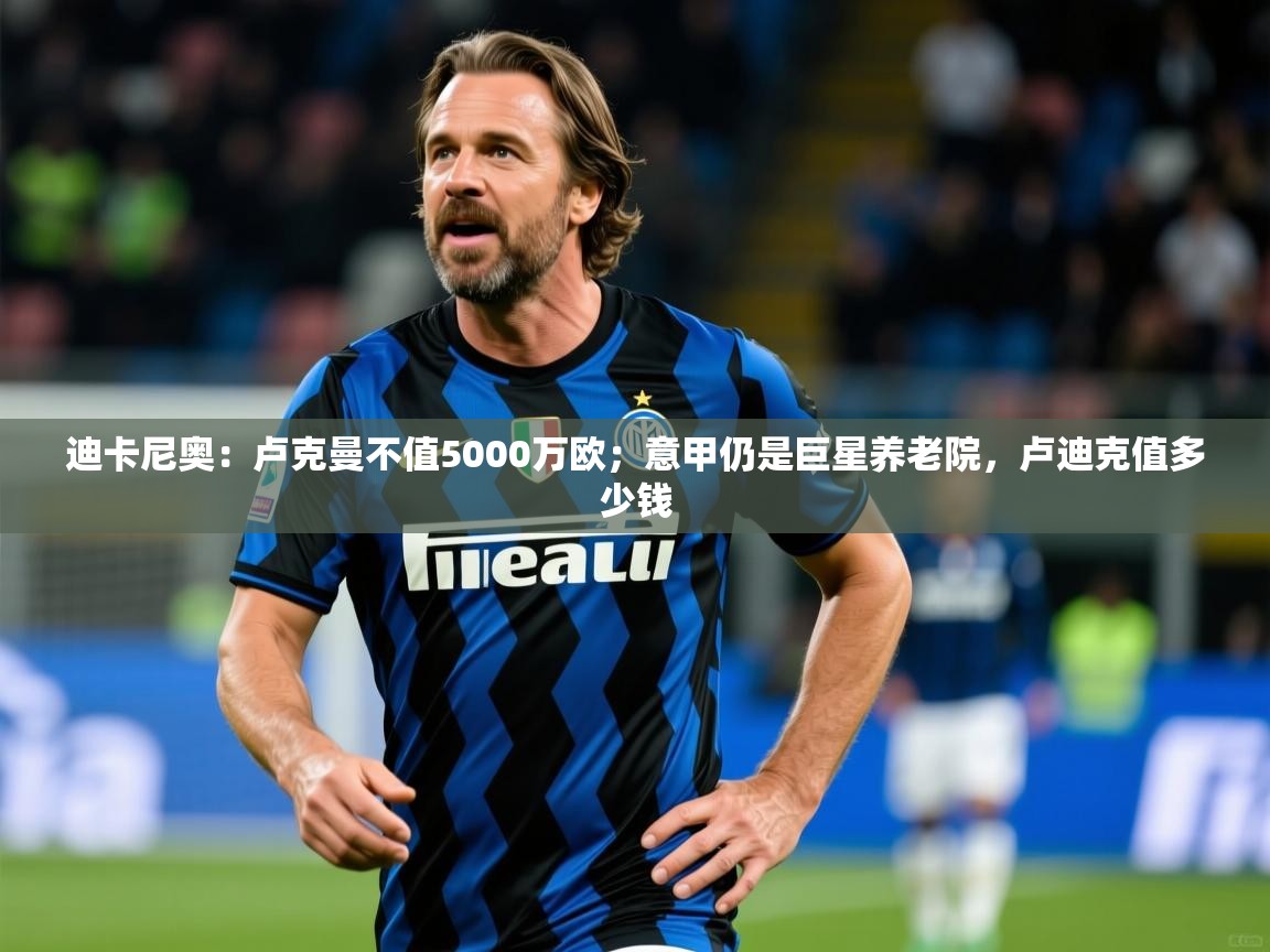 2025爱游戏体育在线官网入口迪卡尼奥：卢克曼不值5000万欧；意甲仍是巨星养老院，卢迪克值多少钱  第4张