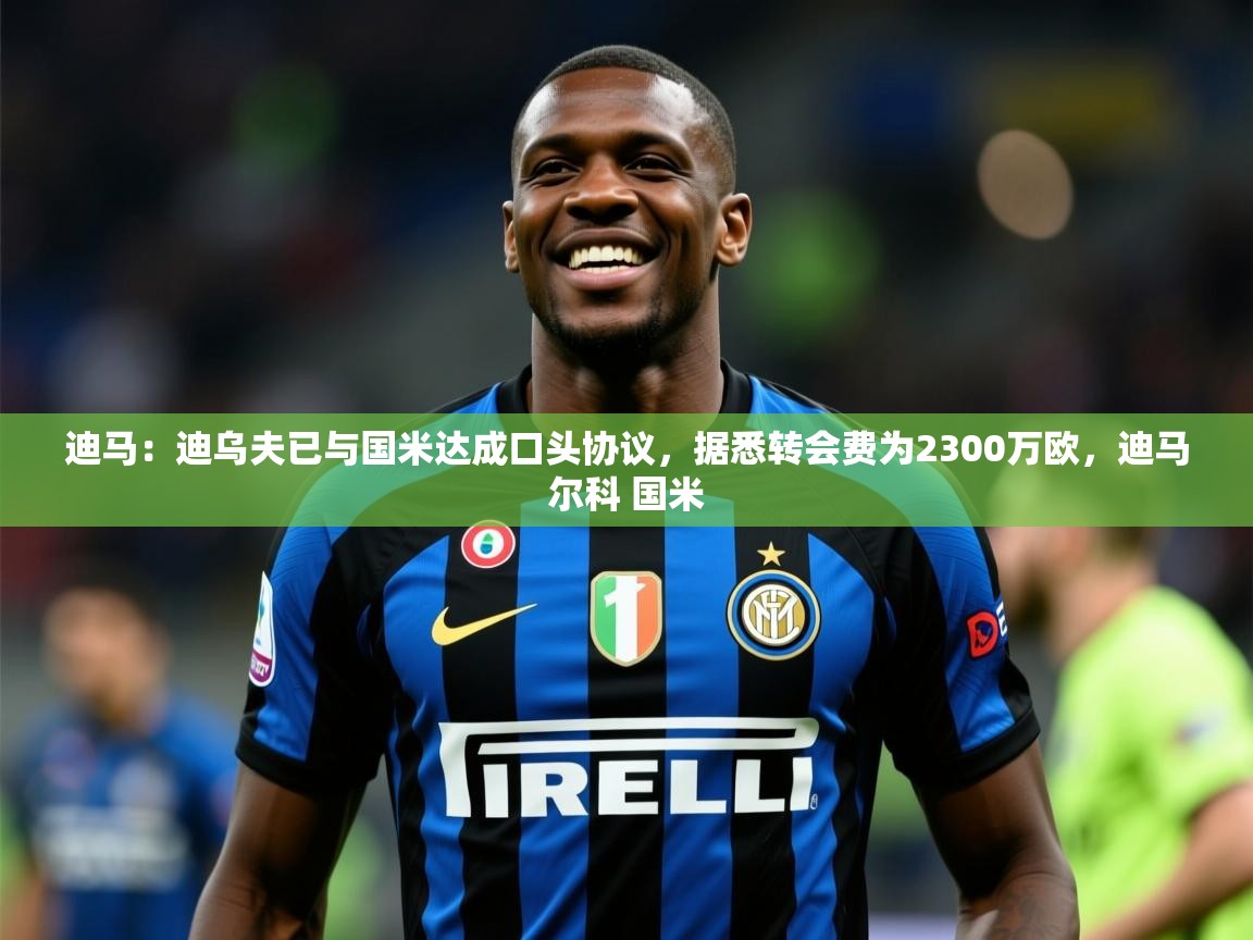 2025爱游戏体育注册优惠迪马:迪乌夫已与国米达成口头协议,据悉转会费为2300万欧,迪马尔科 国米 第1张