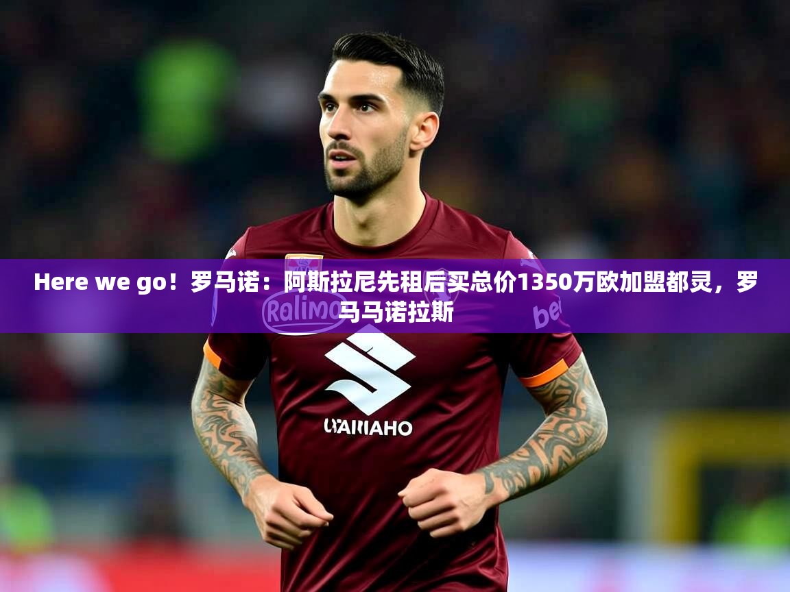 2025爱游戏体育注册优惠Here we go!罗马诺:阿斯拉尼先租后买总价1350万欧加盟都灵,罗马马诺拉斯 第1张