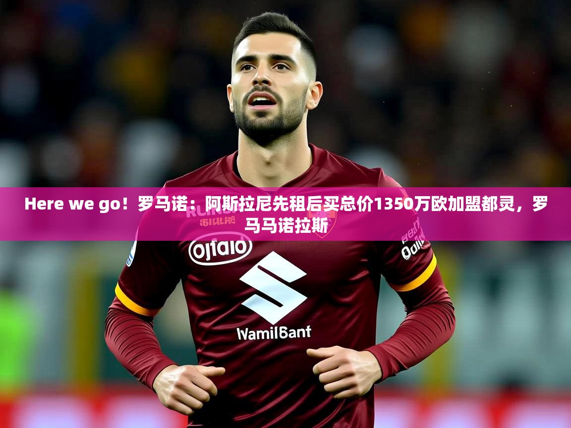 2025爱游戏体育注册优惠Here we go!罗马诺:阿斯拉尼先租后买总价1350万欧加盟都灵,罗马马诺拉斯 第3张