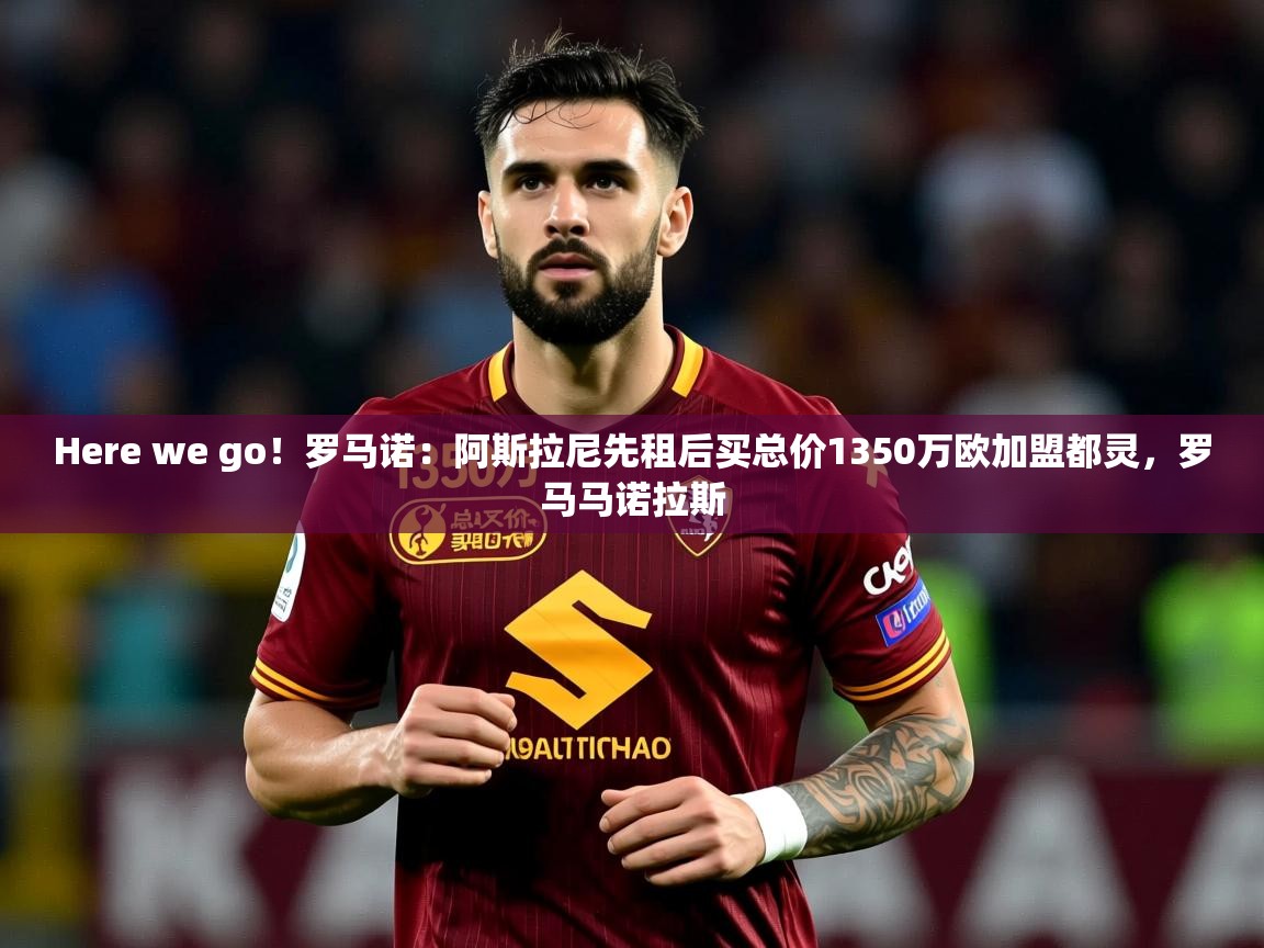 2025爱游戏体育注册优惠Here we go!罗马诺:阿斯拉尼先租后买总价1350万欧加盟都灵,罗马马诺拉斯 第2张