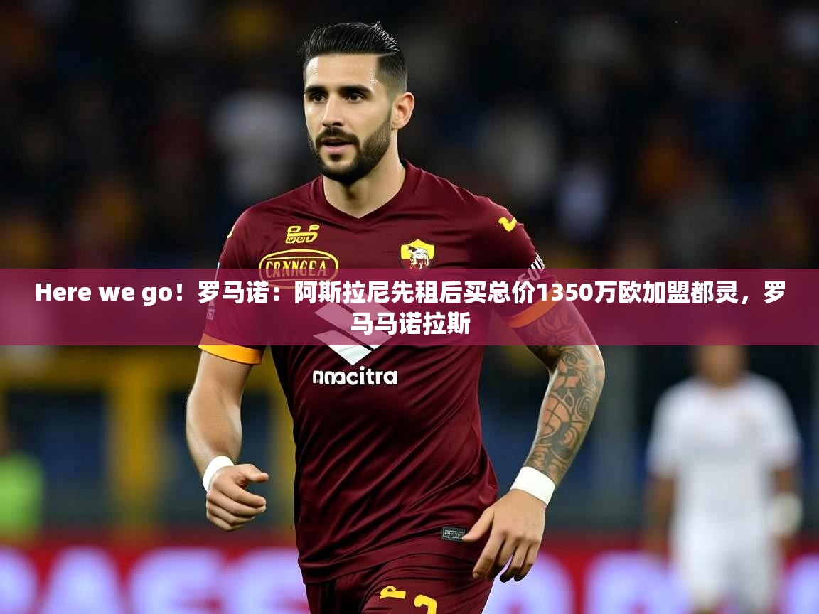 2025爱游戏体育注册优惠Here we go!罗马诺:阿斯拉尼先租后买总价1350万欧加盟都灵,罗马马诺拉斯 第4张