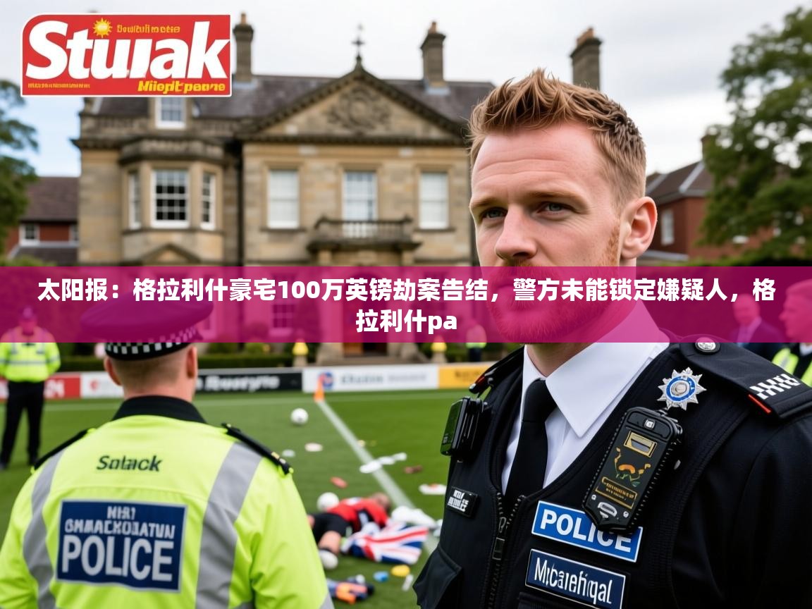 2025爱游戏体育在线官网入口太阳报：格拉利什豪宅100万英镑劫案告结，警方未能锁定嫌疑人，格拉利什pa  第3张