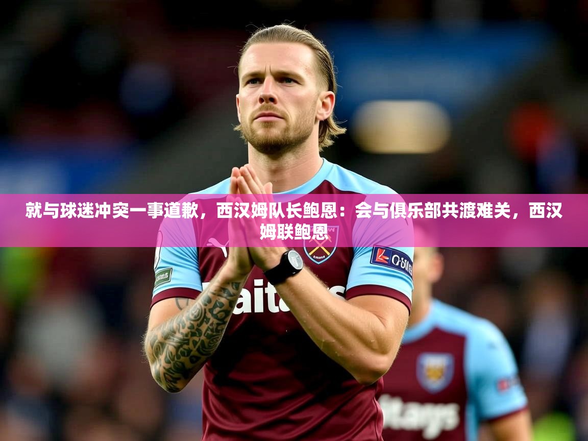 2025爱游戏体育注册教程就与球迷冲突一事道歉,西汉姆队长鲍恩:会与俱乐部共渡难关,西汉姆联鲍恩 第1张