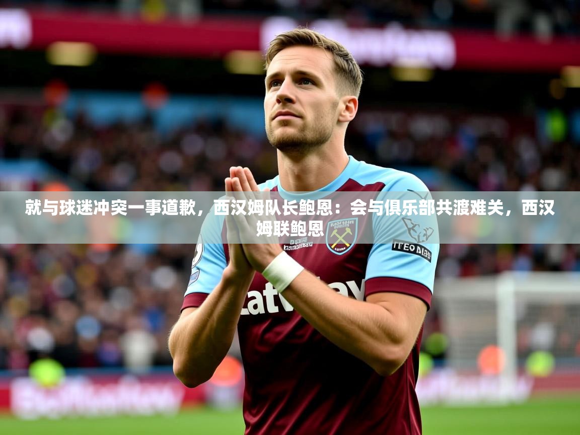 2025爱游戏体育注册教程就与球迷冲突一事道歉,西汉姆队长鲍恩:会与俱乐部共渡难关,西汉姆联鲍恩 第2张