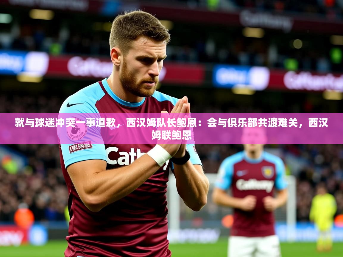 2025爱游戏体育注册教程就与球迷冲突一事道歉,西汉姆队长鲍恩:会与俱乐部共渡难关,西汉姆联鲍恩 第4张