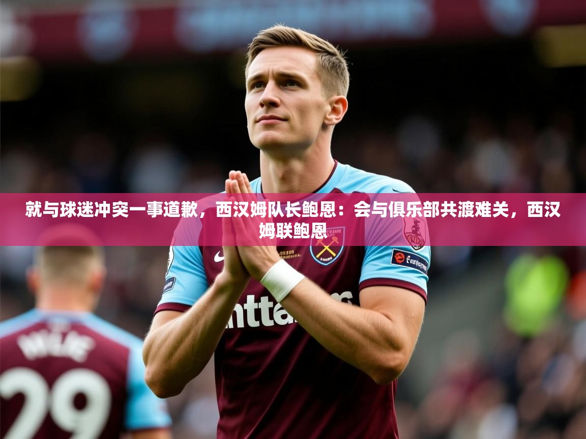 2025爱游戏体育注册教程就与球迷冲突一事道歉,西汉姆队长鲍恩:会与俱乐部共渡难关,西汉姆联鲍恩 第3张