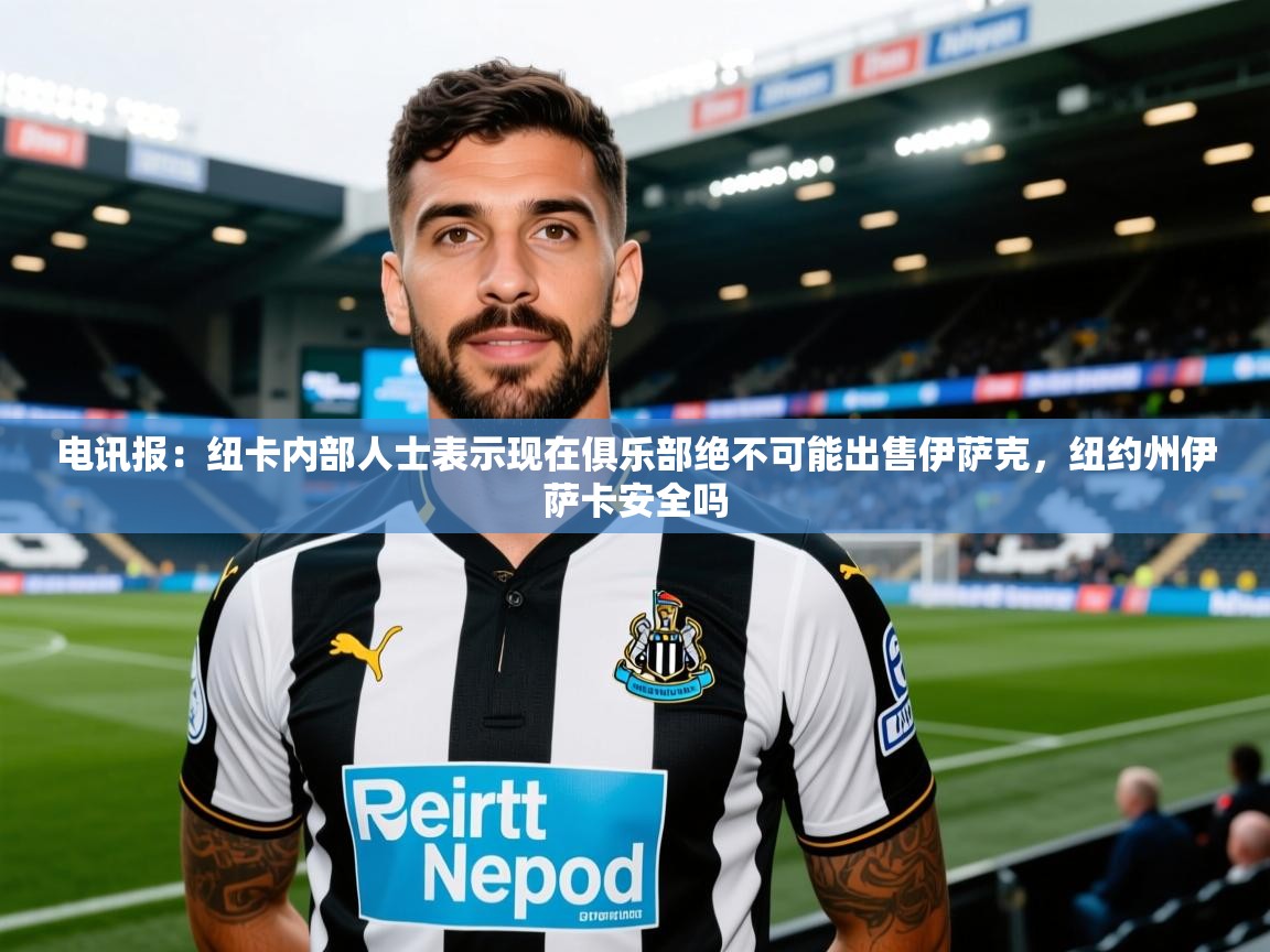 2025爱游戏ayx体育官方入口电讯报：纽卡内部人士表示现在俱乐部绝不可能出售伊萨克，纽约州伊萨卡安全吗  第1张