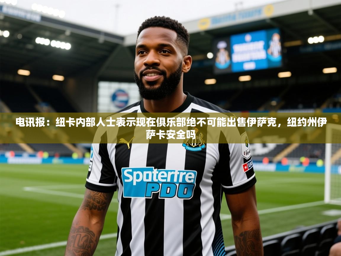 2025爱游戏ayx体育官方入口电讯报：纽卡内部人士表示现在俱乐部绝不可能出售伊萨克，纽约州伊萨卡安全吗  第4张