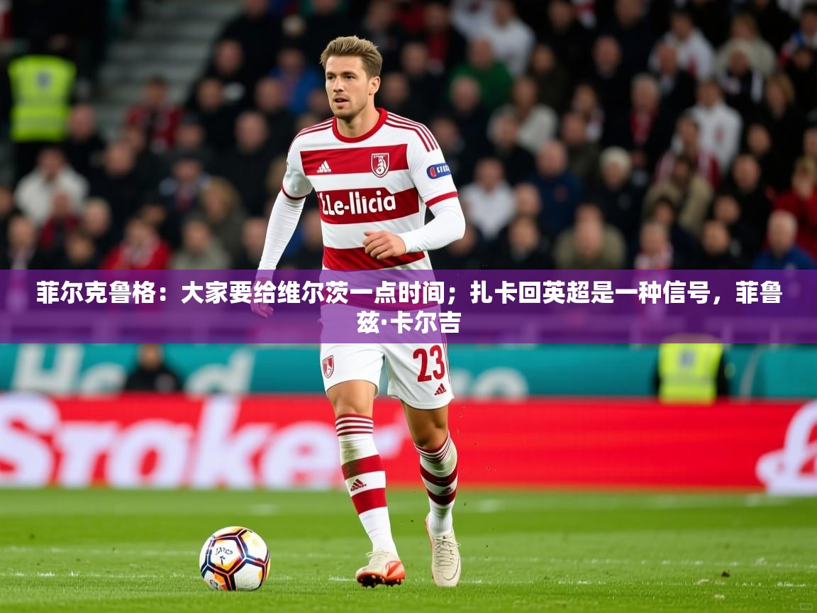 2025爱游戏体育ios版菲尔克鲁格:大家要给维尔茨一点时间;扎卡回英超是一种信号,菲鲁兹·卡尔吉 第1张