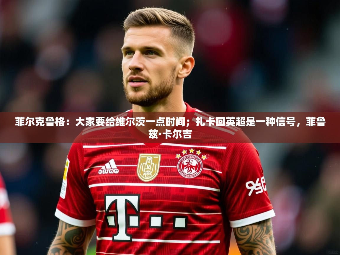 2025爱游戏体育ios版菲尔克鲁格:大家要给维尔茨一点时间;扎卡回英超是一种信号,菲鲁兹·卡尔吉 第3张
