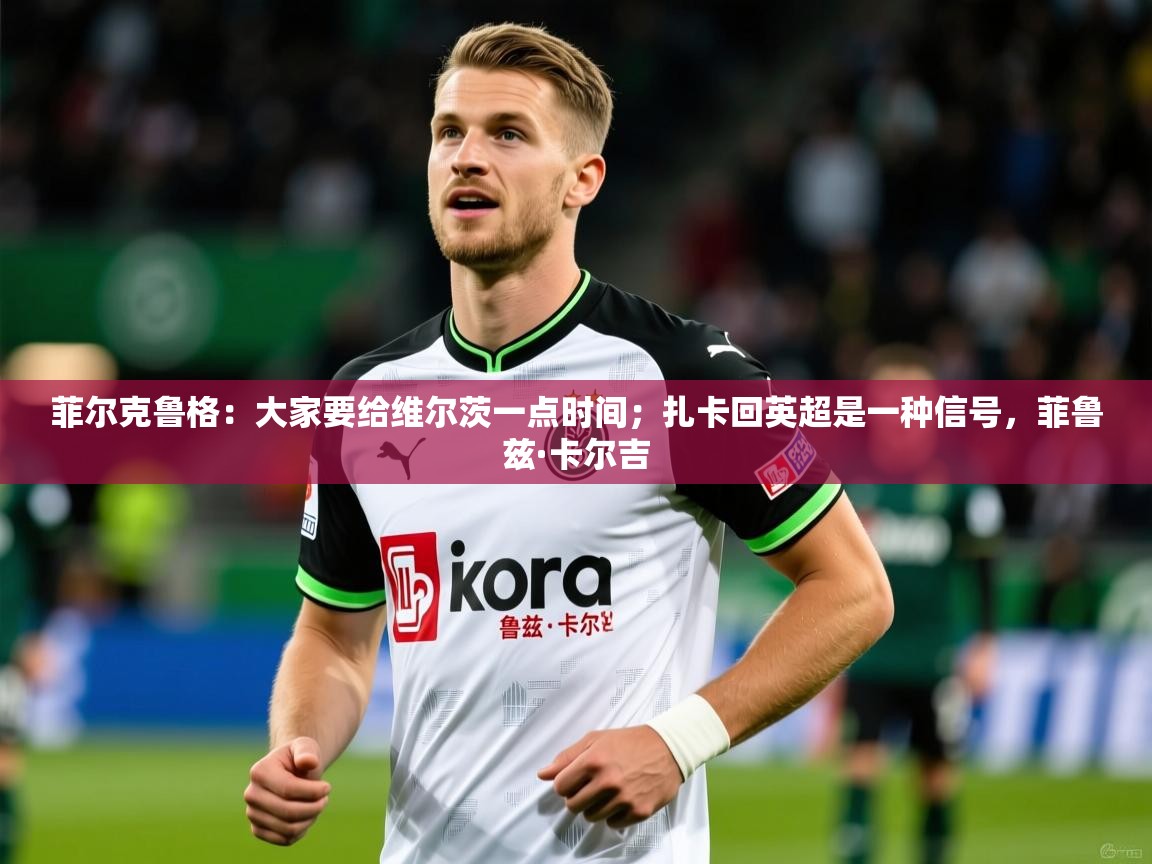 2025爱游戏体育ios版菲尔克鲁格:大家要给维尔茨一点时间;扎卡回英超是一种信号,菲鲁兹·卡尔吉 第2张