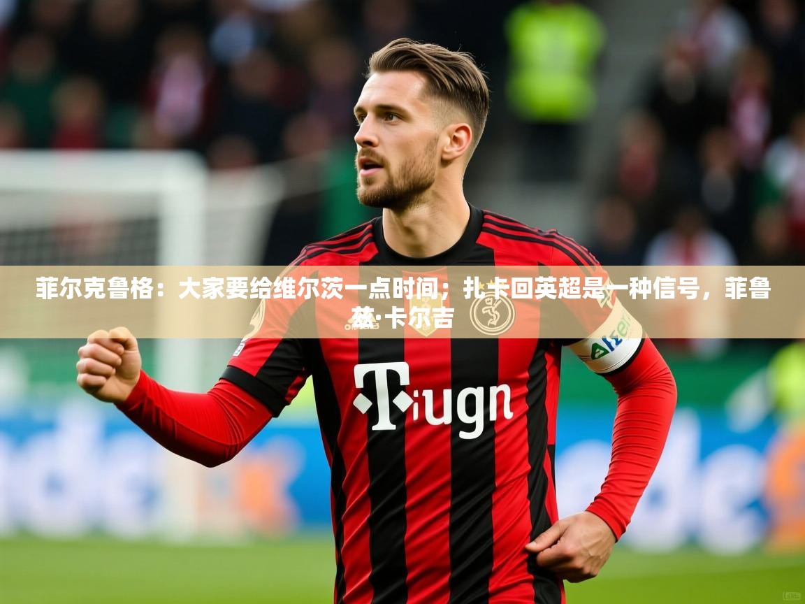 2025爱游戏体育ios版菲尔克鲁格:大家要给维尔茨一点时间;扎卡回英超是一种信号,菲鲁兹·卡尔吉 第4张