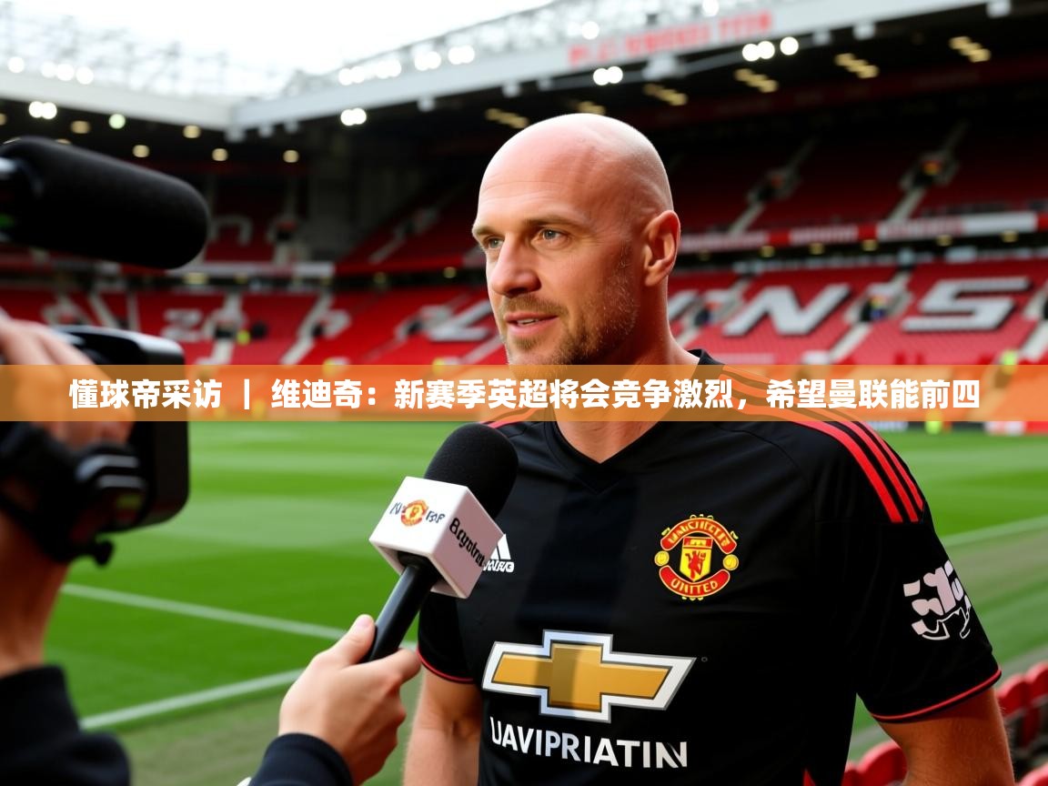 2025爱游戏体育手机版官网懂球帝采访 | 维迪奇:新赛季英超将会竞争激烈,希望曼联能前四 第1张