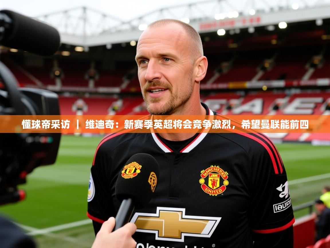 2025爱游戏体育手机版官网懂球帝采访 | 维迪奇:新赛季英超将会竞争激烈,希望曼联能前四 第2张