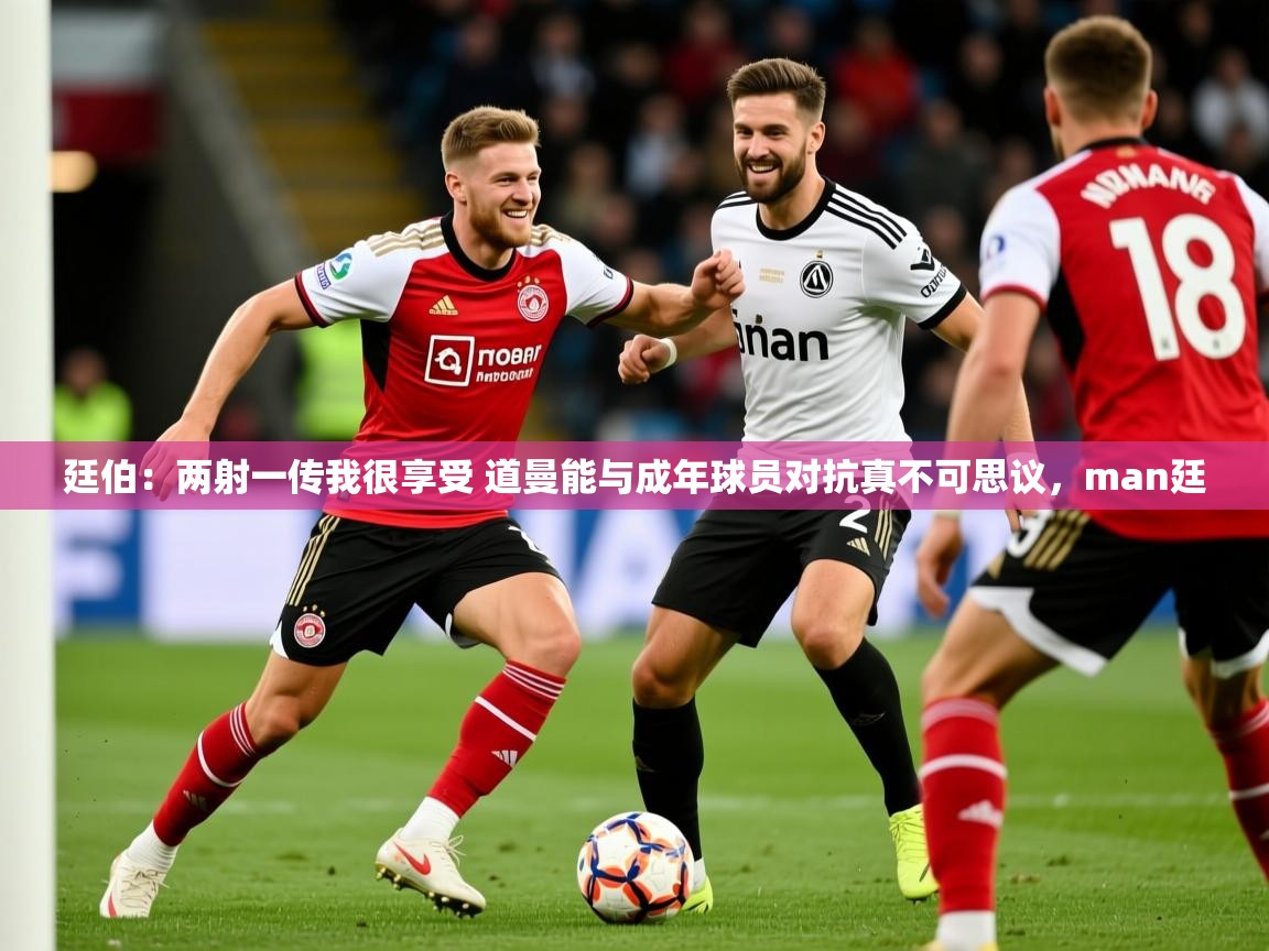 2025爱游戏体育网页版登录廷伯:两射一传我很享受 道曼能与成年球员对抗真不可思议,man廷 第3张