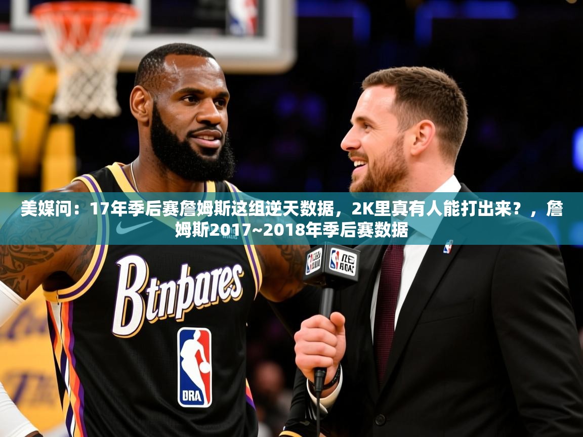 2025爱游戏体育平台美媒问:17年季后赛詹姆斯这组逆天数据,2K里真有人能打出来?,詹姆斯2017~2018年季后赛数据 第3张