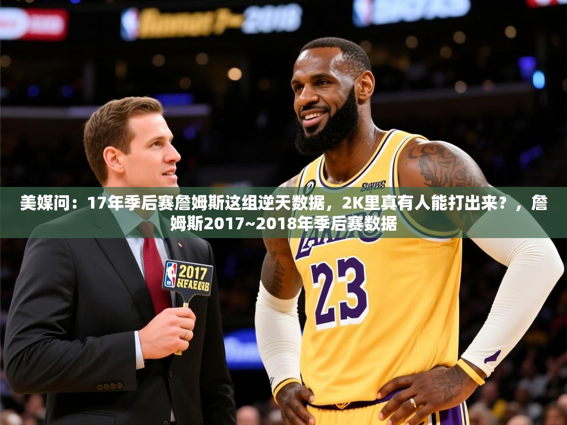 2025爱游戏体育平台美媒问:17年季后赛詹姆斯这组逆天数据,2K里真有人能打出来?,詹姆斯2017~2018年季后赛数据 第4张