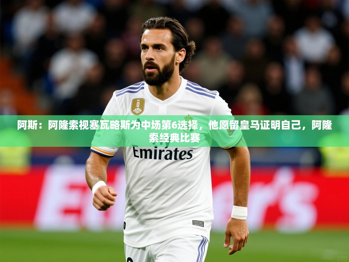 2025爱游戏体育平台阿斯：阿隆索视塞瓦略斯为中场第6选择，他愿留皇马证明自己，阿隆索经典比赛  第2张