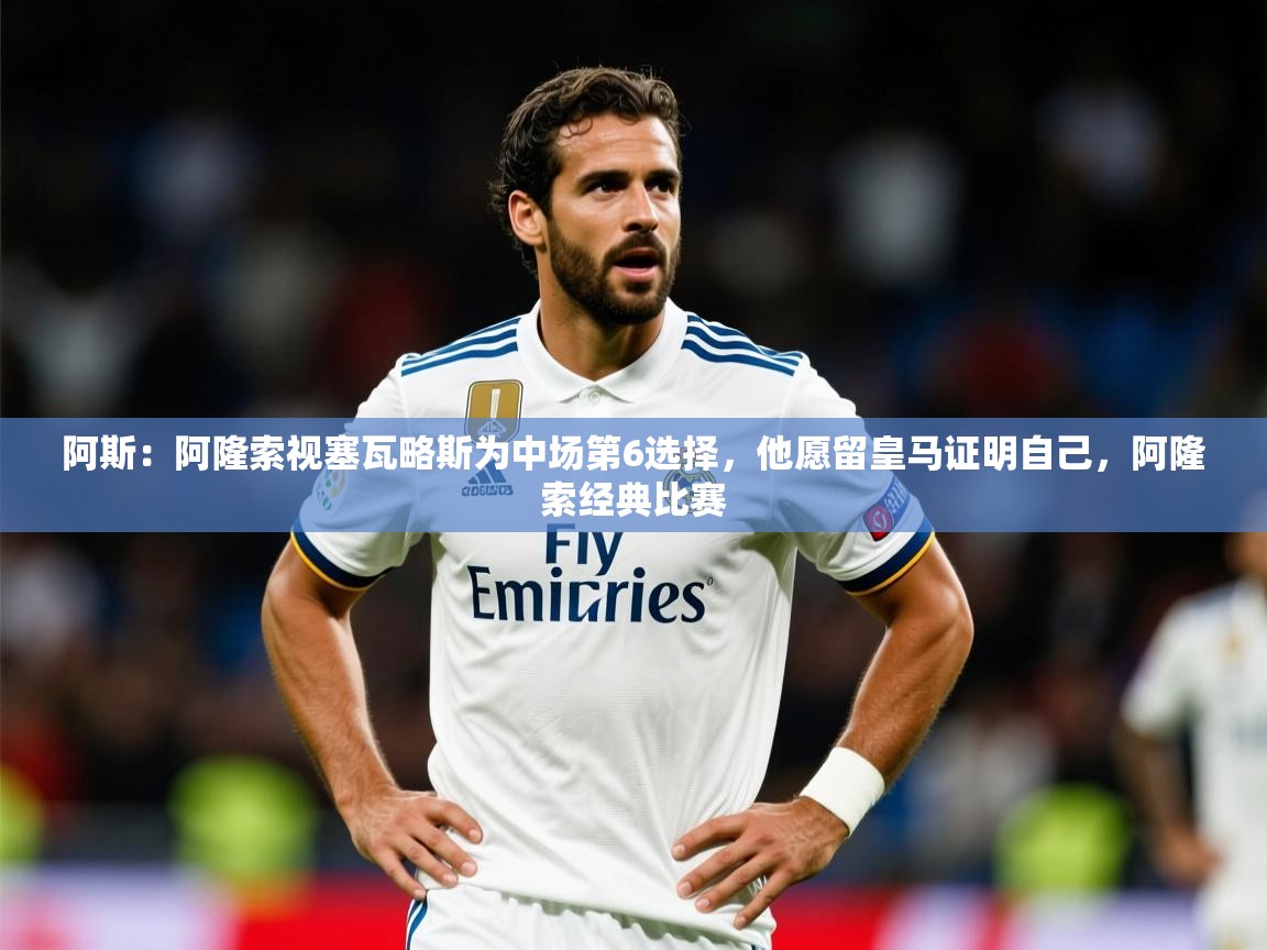 2025爱游戏体育平台阿斯：阿隆索视塞瓦略斯为中场第6选择，他愿留皇马证明自己，阿隆索经典比赛  第4张