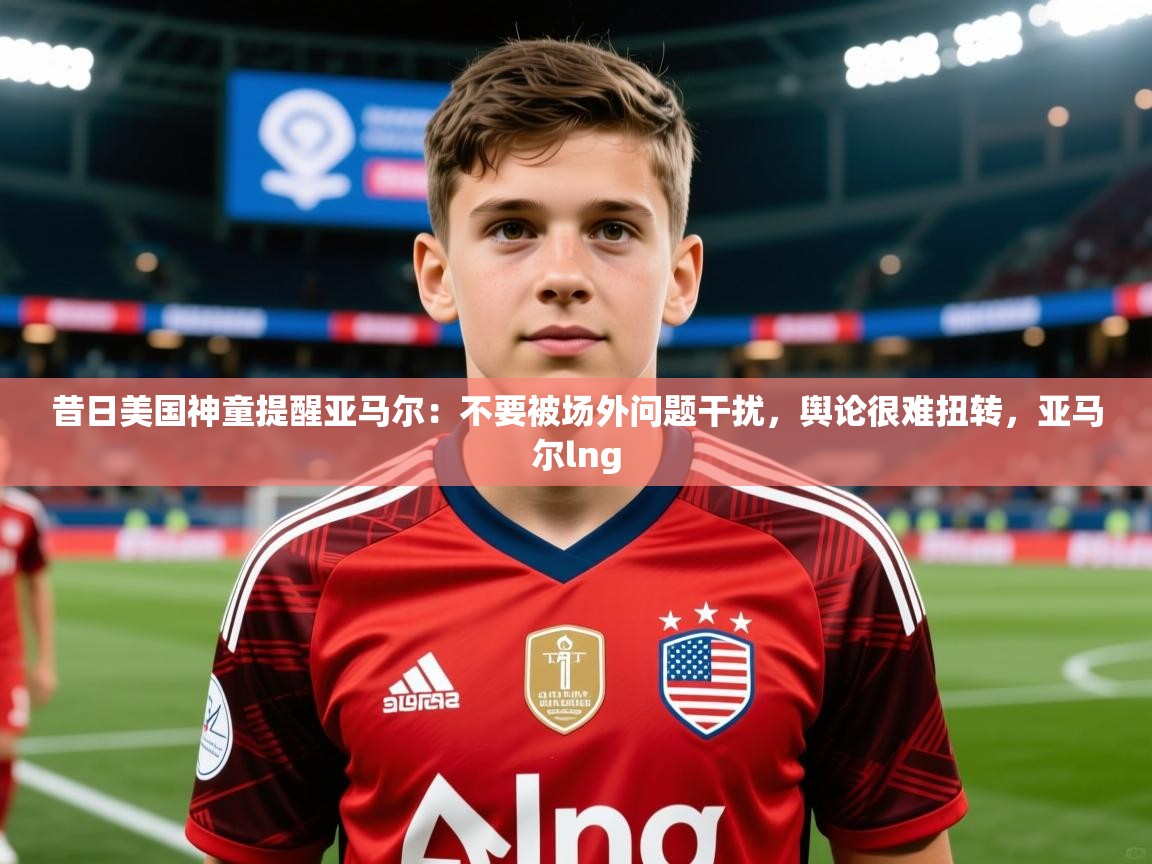 2025爱游戏体育注册活动昔日美国神童提醒亚马尔：不要被场外问题干扰，舆论很难扭转，亚马尔lng  第1张