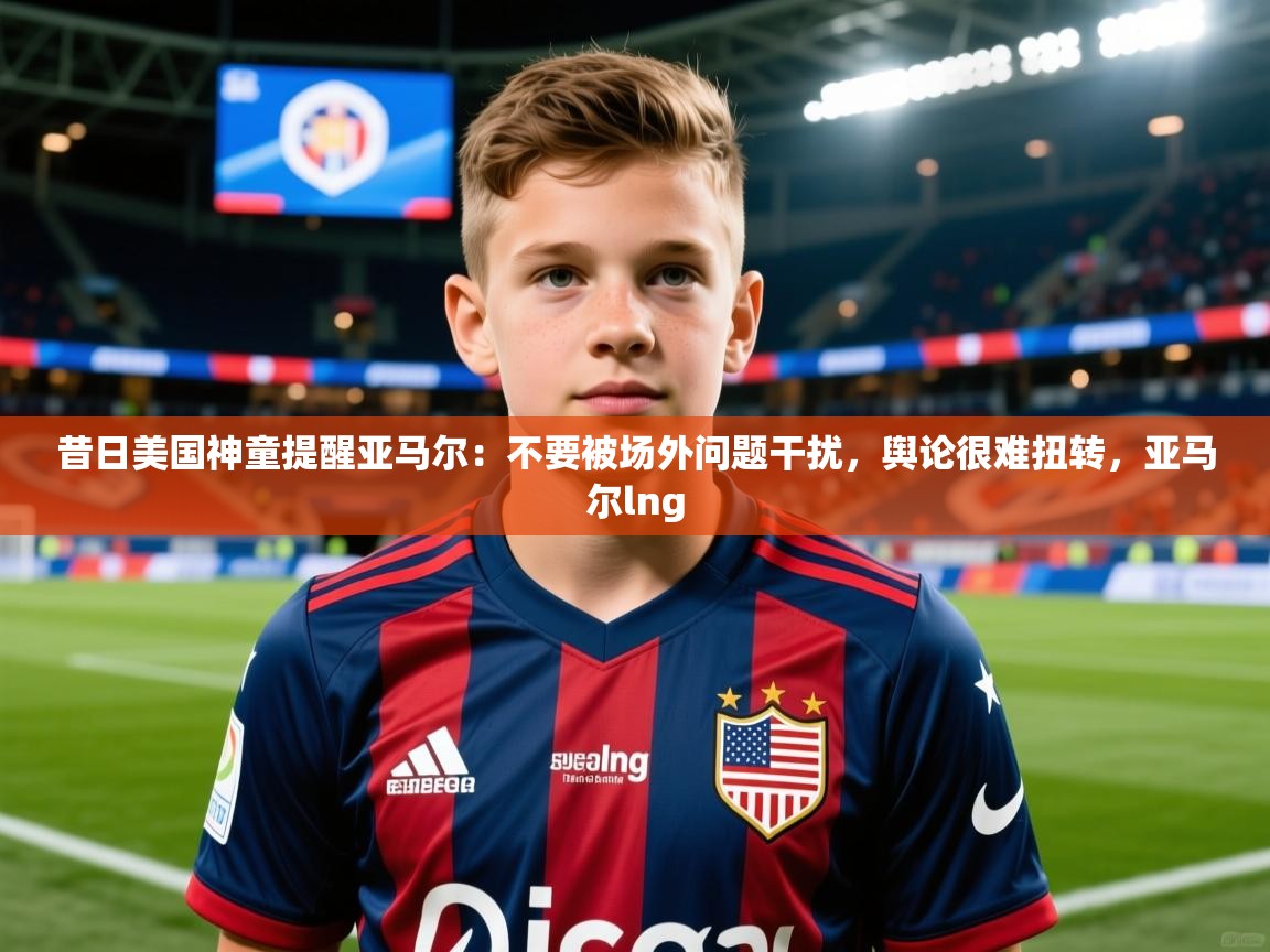 2025爱游戏体育注册活动昔日美国神童提醒亚马尔：不要被场外问题干扰，舆论很难扭转，亚马尔lng  第2张
