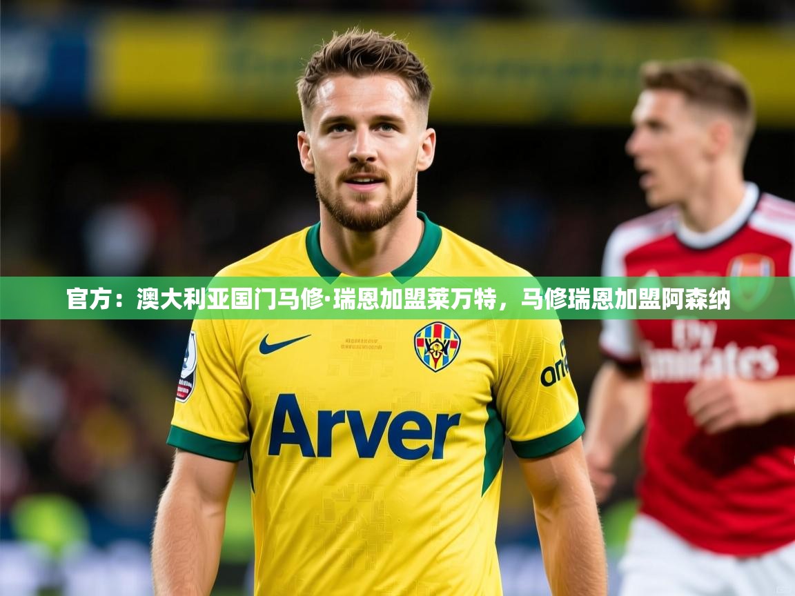2025爱游戏体育官网网页登录官方：澳大利亚国门马修·瑞恩加盟莱万特，马修瑞恩加盟阿森纳  第2张