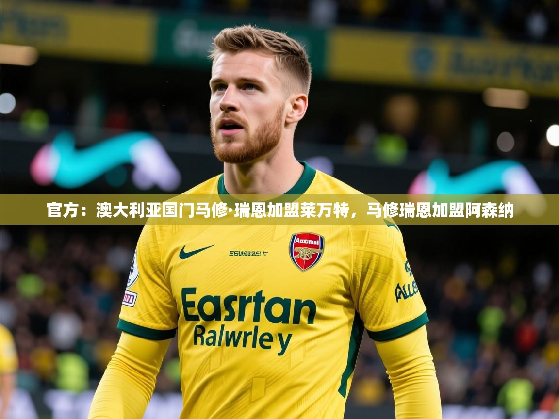 2025爱游戏体育官网网页登录官方：澳大利亚国门马修·瑞恩加盟莱万特，马修瑞恩加盟阿森纳  第1张
