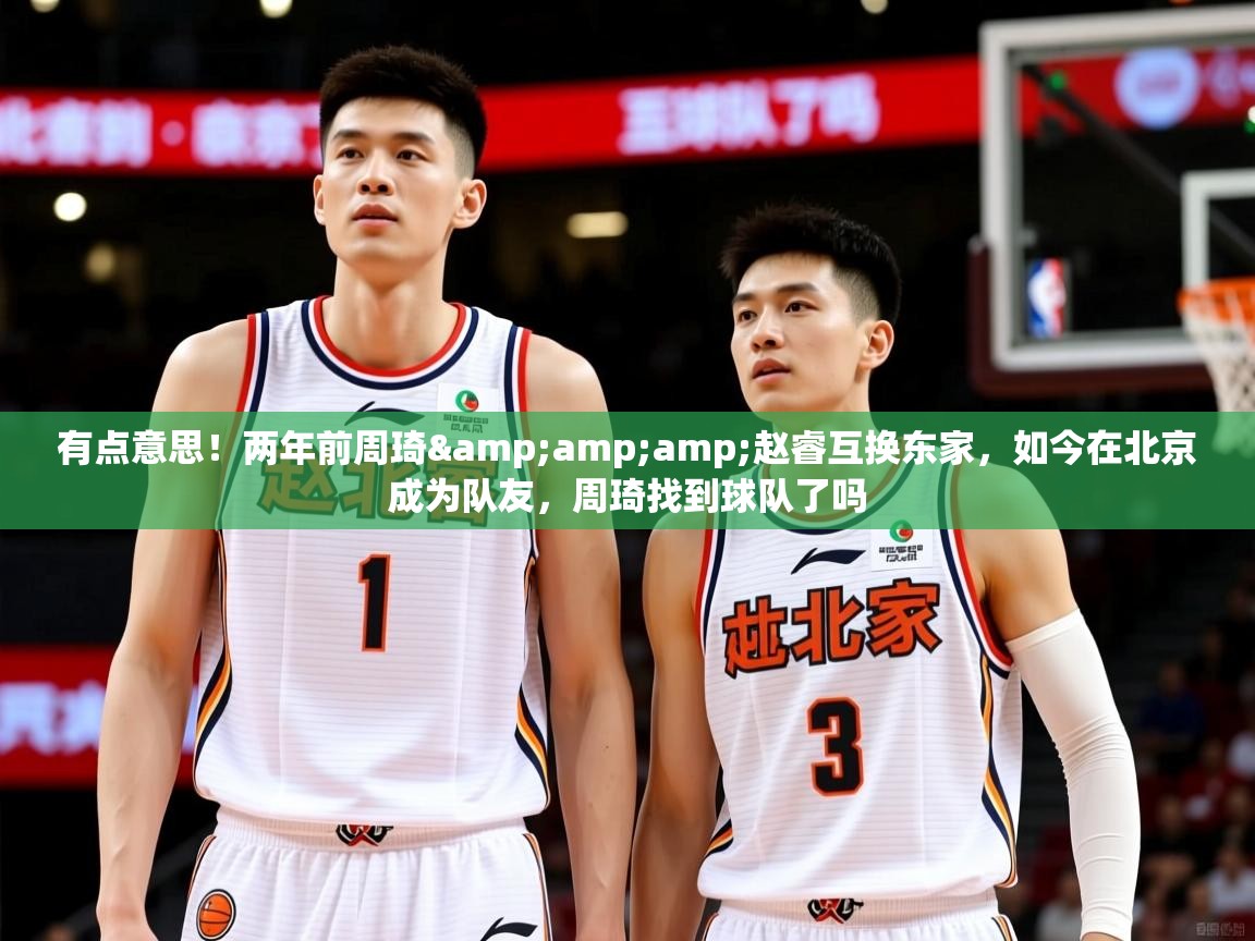 2025爱游戏体育注册网址有点意思！两年前周琦&amp;amp;赵睿互换东家，如今在北京成为队友，周琦找到球队了吗  第2张