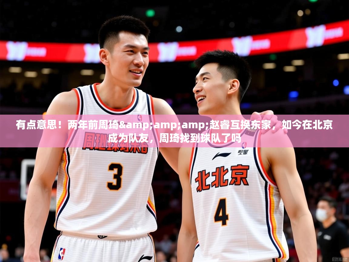 2025爱游戏体育注册网址有点意思！两年前周琦&amp;amp;赵睿互换东家，如今在北京成为队友，周琦找到球队了吗  第3张