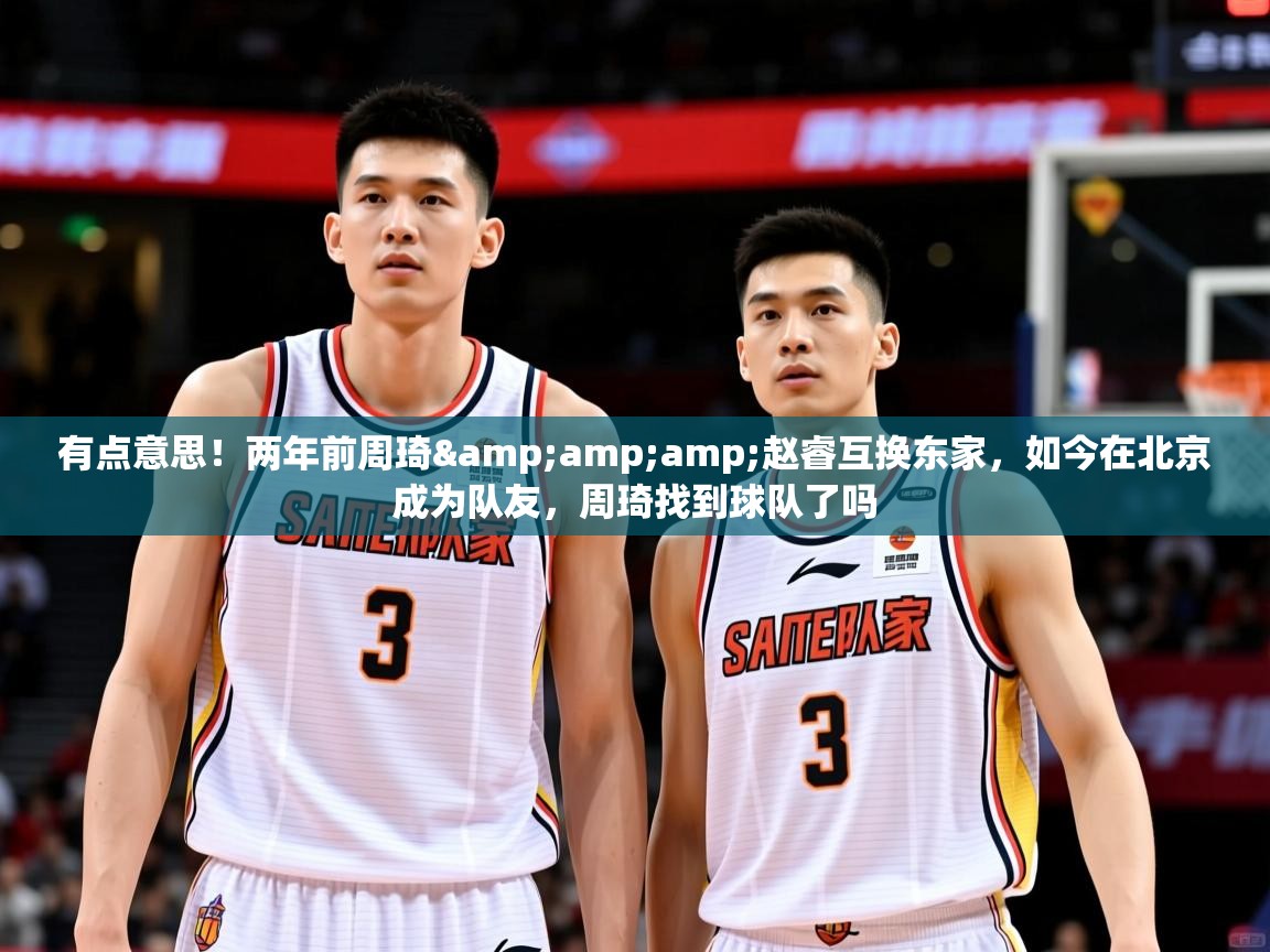 2025爱游戏体育注册网址有点意思！两年前周琦&amp;amp;赵睿互换东家，如今在北京成为队友，周琦找到球队了吗  第4张