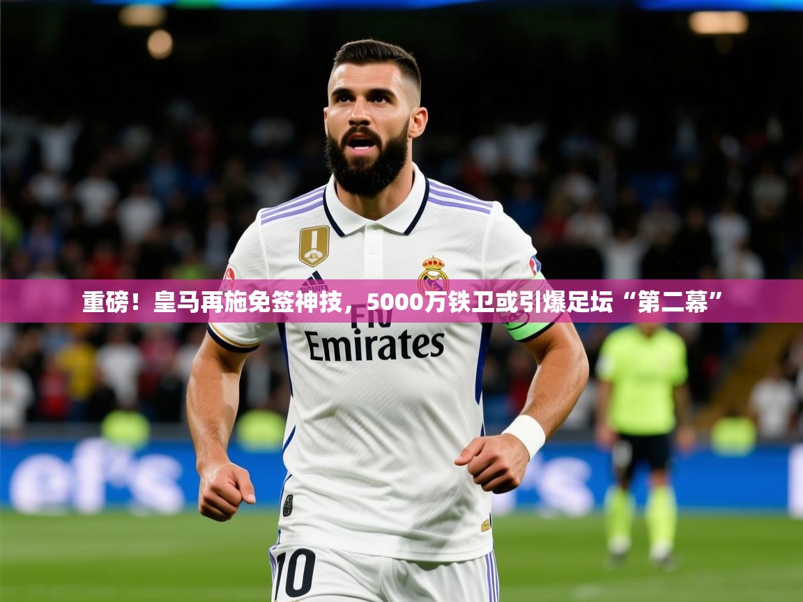 2025爱游戏体育登录口网页版重磅!皇马再施免签神技,5000万铁卫或引爆足坛“第二幕” 第2张