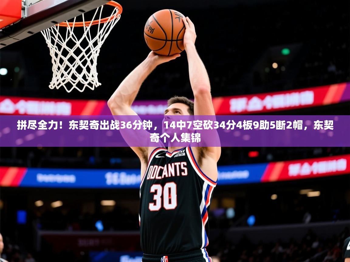 2025爱游戏ayx体育官网登录入口拼尽全力!东契奇出战36分钟,14中7空砍34分4板9助5断2帽,东契奇个人集锦 第1张