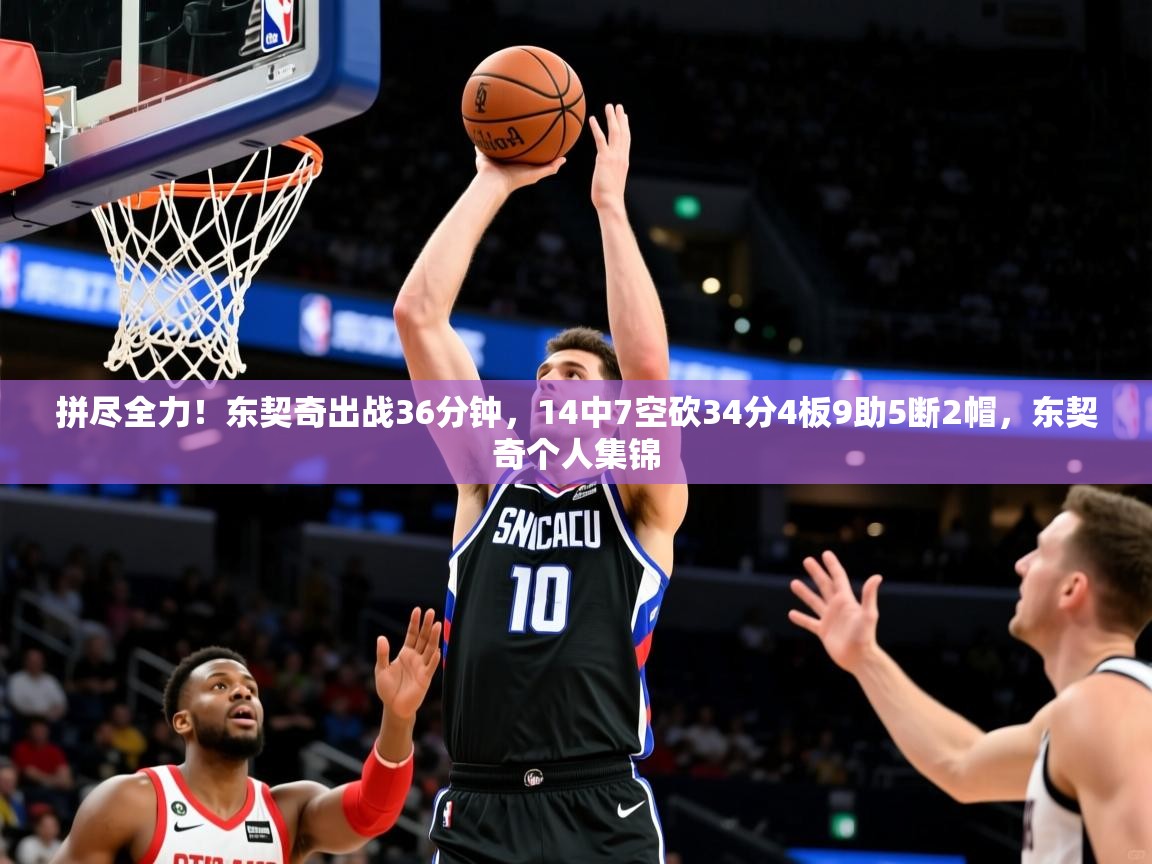 2025爱游戏ayx体育官网登录入口拼尽全力!东契奇出战36分钟,14中7空砍34分4板9助5断2帽,东契奇个人集锦 第2张