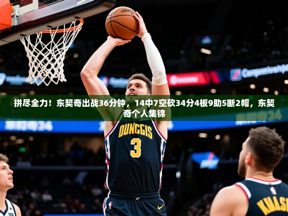 2025爱游戏ayx体育官网登录入口拼尽全力!东契奇出战36分钟,14中7空砍34分4板9助5断2帽,东契奇个人集锦 第4张