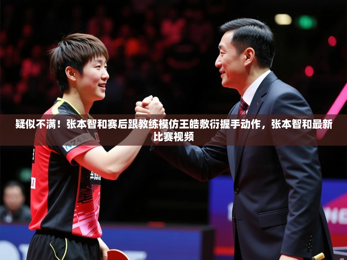 2025爱游戏体育ios版疑似不满!张本智和赛后跟教练模仿王皓敷衍握手动作,张本智和最新比赛视频 第1张